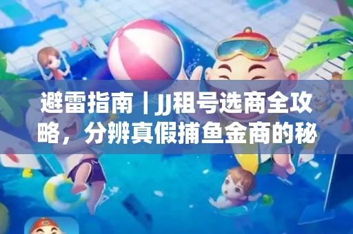 避雷指南｜JJ租号选商全攻略，分辨真假捕鱼金商的秘密