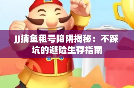 JJ捕鱼租号陷阱揭秘：不踩坑的避险生存指南
