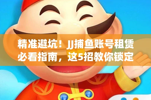 精准避坑！JJ捕鱼账号租赁必看指南，这5招教你锁定靠谱商家