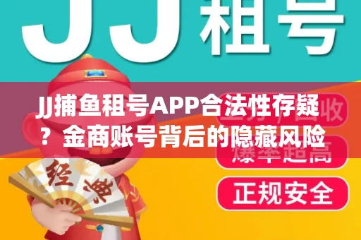 JJ捕鱼租号APP合法性存疑？金商账号背后的隐藏风险揭秘