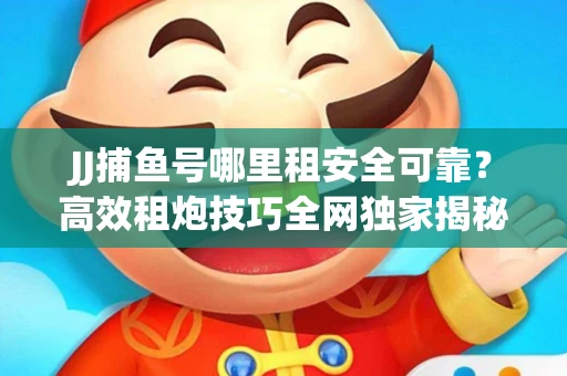 JJ捕鱼号哪里租安全可靠？高效租炮技巧全网独家揭秘