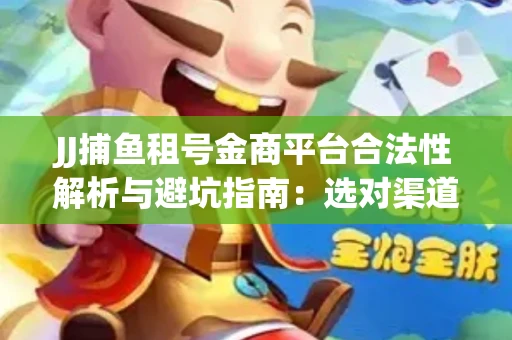 JJ捕鱼租号金商平台合法性解析与避坑指南：选对渠道才能安心赚钱