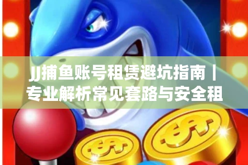 JJ捕鱼账号租赁避坑指南｜专业解析常见套路与安全租号法则