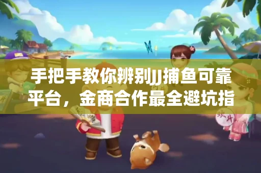 手把手教你辨别JJ捕鱼可靠平台，金商合作最全避坑指南！
