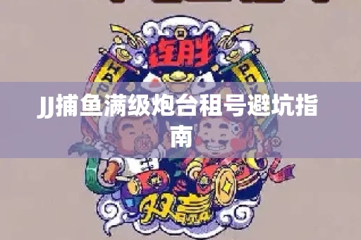 JJ捕鱼满级炮台租号避坑指南