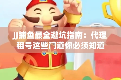 JJ捕鱼最全避坑指南：代理租号这些门道你必须知道