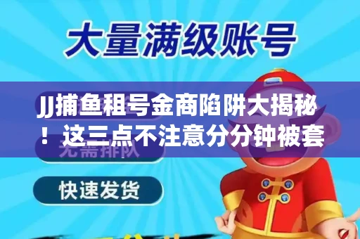JJ捕鱼租号金商陷阱大揭秘！这三点不注意分分钟被套牢