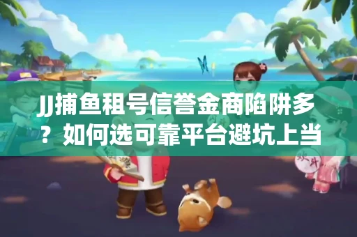 JJ捕鱼租号信誉金商陷阱多？如何选可靠平台避坑上当？