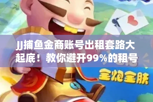 JJ捕鱼金商账号出租套路大起底！教你避开99%的租号陷阱