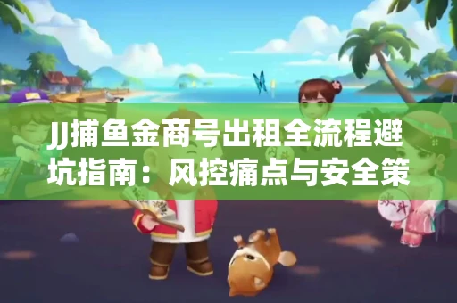JJ捕鱼金商号出租全流程避坑指南：风控痛点与安全策略拆解