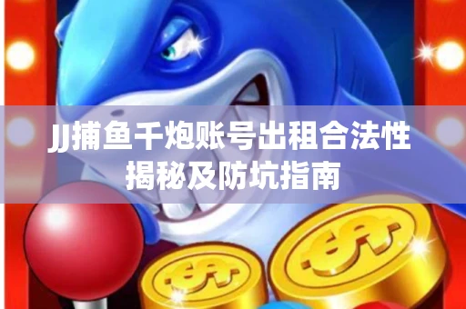 JJ捕鱼千炮账号出租合法性揭秘及防坑指南