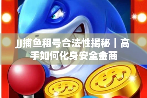 JJ捕鱼租号合法性揭秘｜高手如何化身安全金商